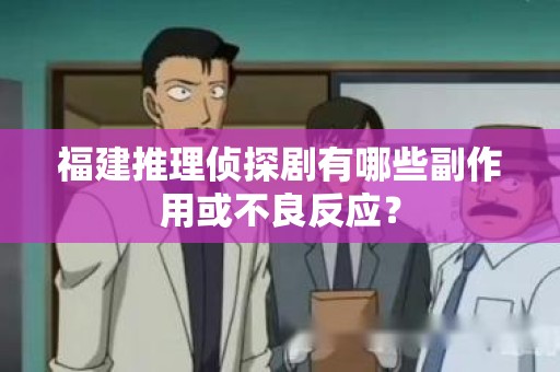 福建推理侦探剧有哪些副作用或不良反应？
