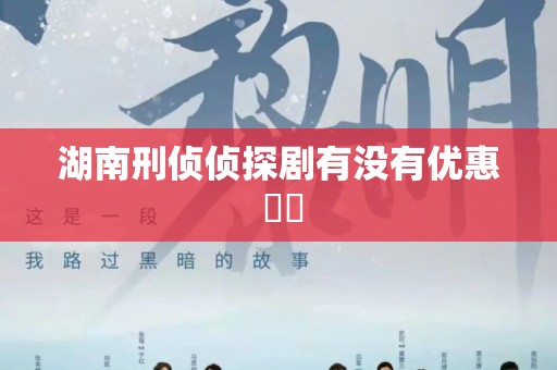 湖南刑侦侦探剧有没有优惠 ⬛️