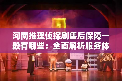 河南推理侦探剧售后保障一般有哪些：全面解析服务体系