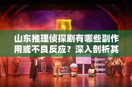 山东推理侦探剧有哪些副作用或不良反应？深入剖析其影响