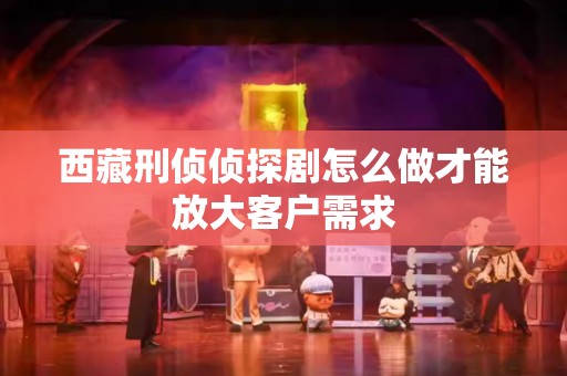 西藏刑侦侦探剧怎么做才能放大客户需求