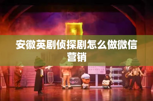 安徽英剧侦探剧怎么做微信营销