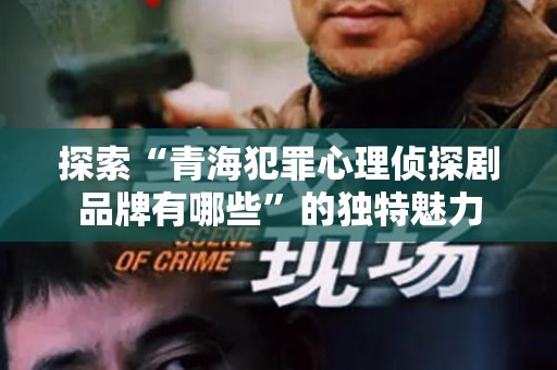 探索“青海犯罪心理侦探剧品牌有哪些”的独特魅力