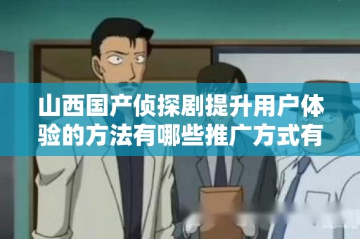 山西国产侦探剧提升用户体验的方法有哪些推广方式有哪些