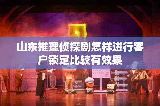 山东推理侦探剧怎样进行客户锁定比较有效果