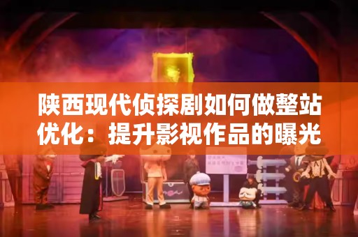陕西现代侦探剧如何做整站优化：提升影视作品的曝光与传播