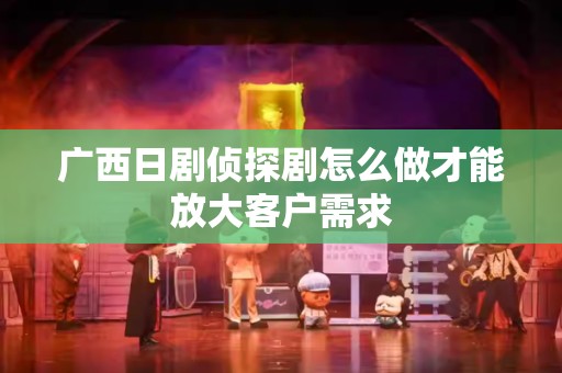 广西日剧侦探剧怎么做才能放大客户需求