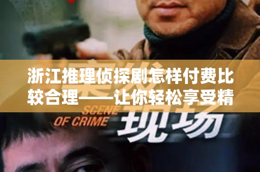 浙江推理侦探剧怎样付费比较合理——让你轻松享受精彩内容
