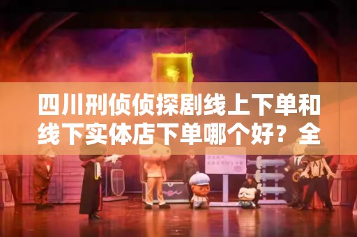 四川刑侦侦探剧线上下单和线下实体店下单哪个好？全面分析与比较