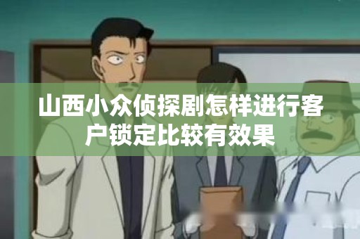 山西小众侦探剧怎样进行客户锁定比较有效果