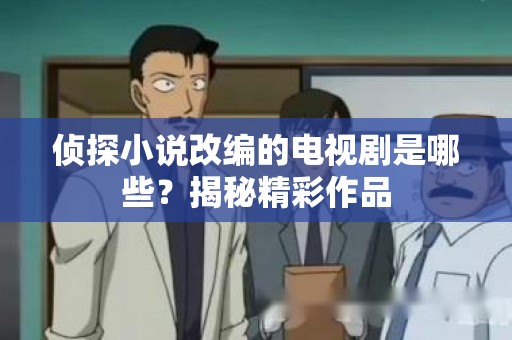 侦探小说改编的电视剧是哪些？揭秘精彩作品