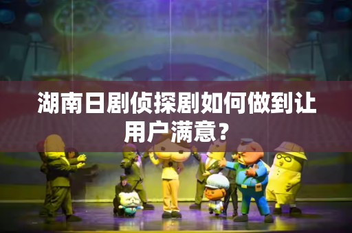 湖南日剧侦探剧如何做到让用户满意？