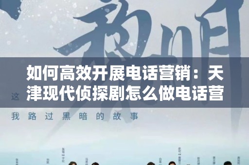 如何高效开展电话营销：天津现代侦探剧怎么做电话营销