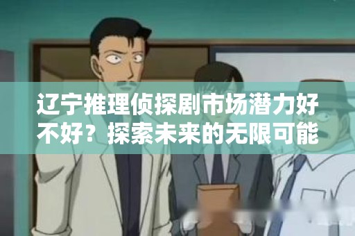 辽宁推理侦探剧市场潜力好不好？探索未来的无限可能