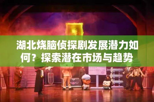 湖北烧脑侦探剧发展潜力如何？探索潜在市场与趋势