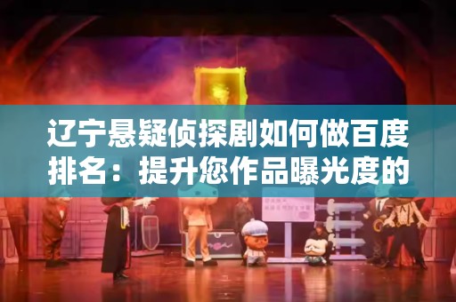 辽宁悬疑侦探剧如何做百度排名：提升您作品曝光度的实用指南