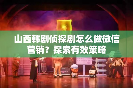 山西韩剧侦探剧怎么做微信营销？探索有效策略