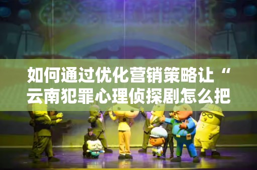 如何通过优化营销策略让“云南犯罪心理侦探剧怎么把网站排名在百度首页”