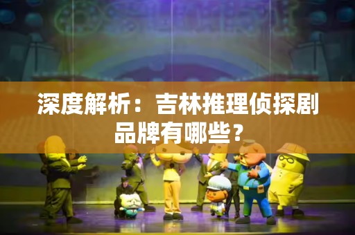 深度解析：吉林推理侦探剧品牌有哪些？