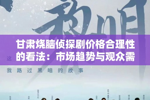 甘肃烧脑侦探剧价格合理性的看法：市场趋势与观众需求分析