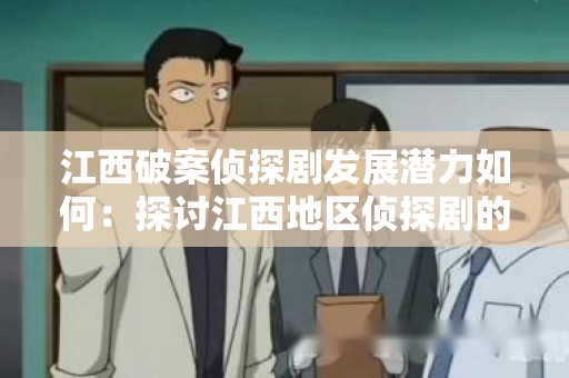 江西破案侦探剧发展潜力如何：探讨江西地区侦探剧的未来