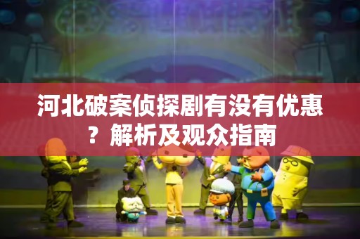 河北破案侦探剧有没有优惠？解析及观众指南