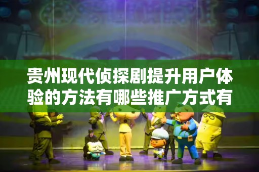 贵州现代侦探剧提升用户体验的方法有哪些推广方式有哪些