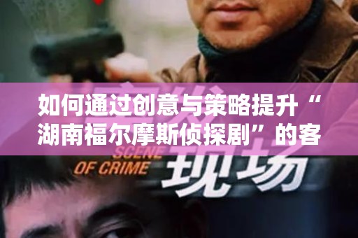 如何通过创意与策略提升“湖南福尔摩斯侦探剧”的客户需求