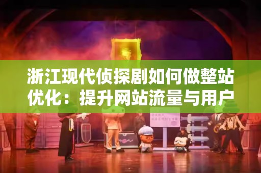 浙江现代侦探剧如何做整站优化：提升网站流量与用户体验