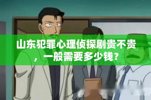 山东犯罪心理侦探剧贵不贵，一般需要多少钱？
