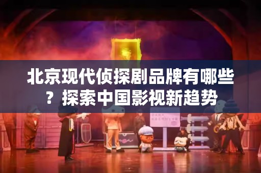 北京现代侦探剧品牌有哪些？探索中国影视新趋势