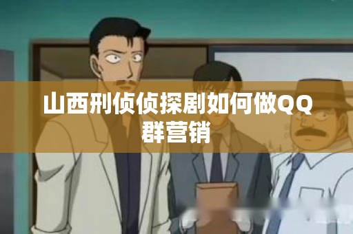 山西刑侦侦探剧如何做QQ群营销