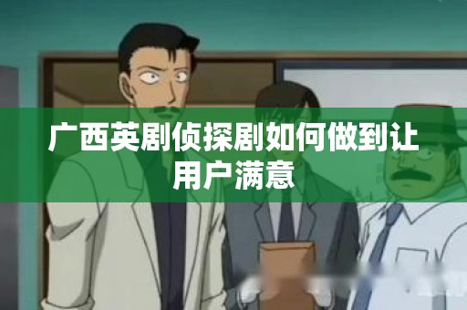 广西英剧侦探剧如何做到让用户满意
