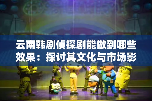 云南韩剧侦探剧能做到哪些效果：探讨其文化与市场影响
