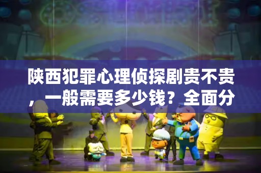 陕西犯罪心理侦探剧贵不贵，一般需要多少钱？全面分析