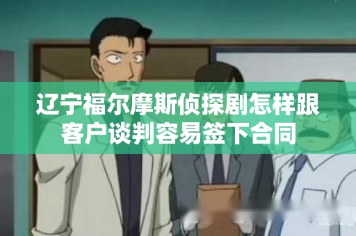 辽宁福尔摩斯侦探剧怎样跟客户谈判容易签下合同