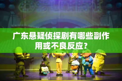 广东悬疑侦探剧有哪些副作用或不良反应？