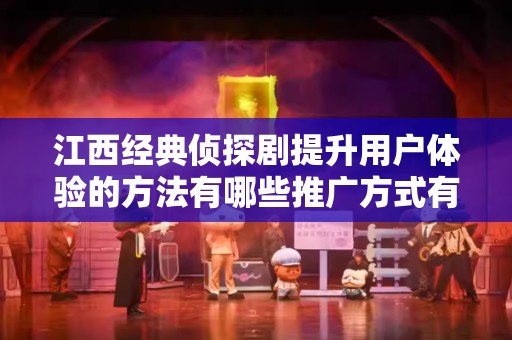江西经典侦探剧提升用户体验的方法有哪些推广方式有哪些