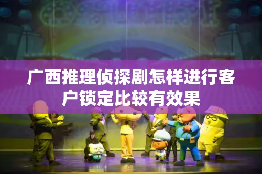 广西推理侦探剧怎样进行客户锁定比较有效果