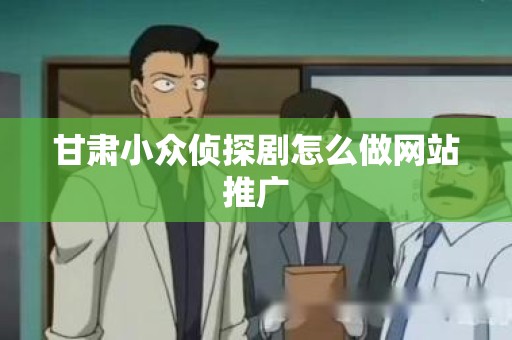 甘肃小众侦探剧怎么做网站推广