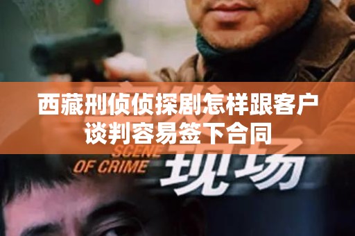 西藏刑侦侦探剧怎样跟客户谈判容易签下合同