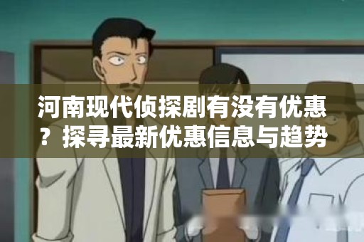 河南现代侦探剧有没有优惠？探寻最新优惠信息与趋势