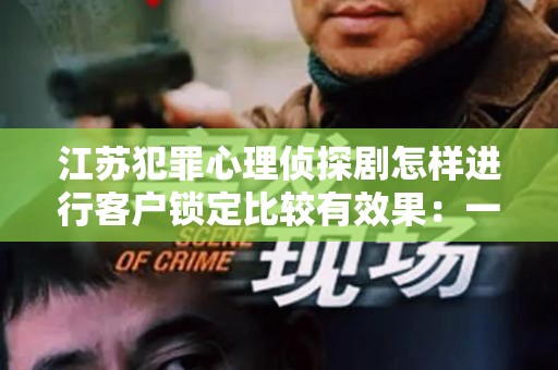 江苏犯罪心理侦探剧怎样进行客户锁定比较有效果：一个深度分析