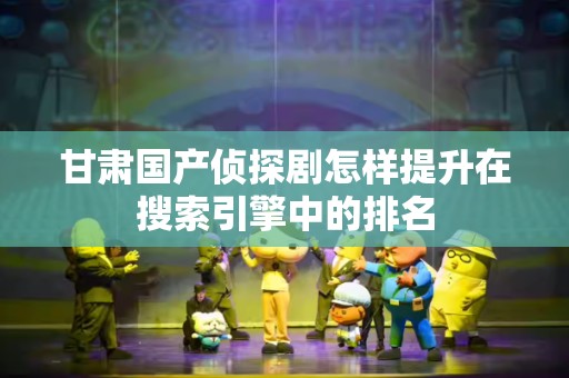 甘肃国产侦探剧怎样提升在搜索引擎中的排名
