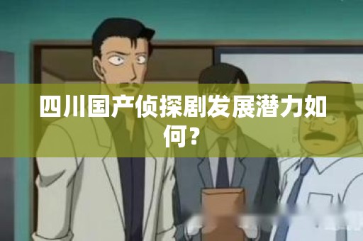 四川国产侦探剧发展潜力如何？
