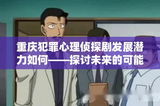 重庆犯罪心理侦探剧发展潜力如何——探讨未来的可能性