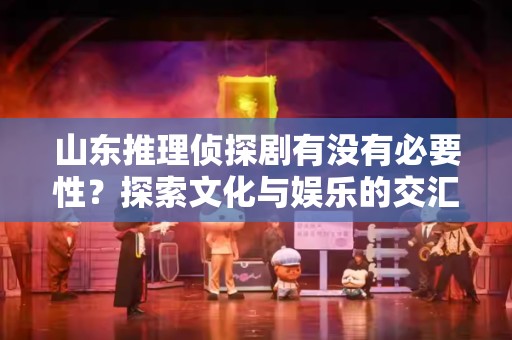 山东推理侦探剧有没有必要性？探索文化与娱乐的交汇点