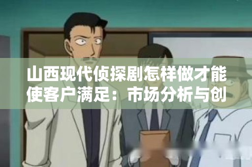 山西现代侦探剧怎样做才能使客户满足：市场分析与创作指南