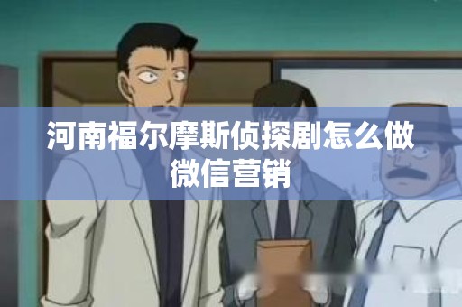河南福尔摩斯侦探剧怎么做微信营销