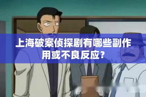 上海破案侦探剧有哪些副作用或不良反应？